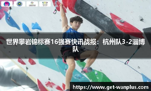 世界攀岩锦标赛16强赛快讯战报：杭州队3-2淄博队