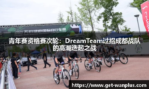 青年赛资格赛次轮：DreamTeam过招成都战队的高潮迭起之战
